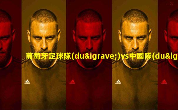 葡萄牙足球隊(duì)vs中國隊(duì)